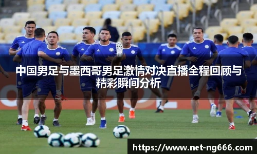 中国男足与墨西哥男足激情对决直播全程回顾与精彩瞬间分析