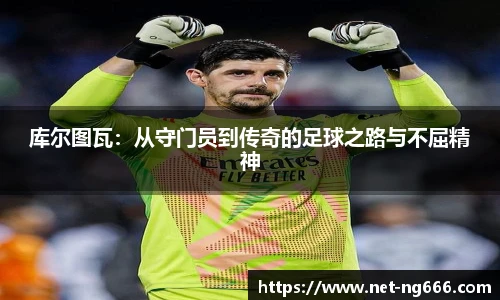 库尔图瓦：从守门员到传奇的足球之路与不屈精神
