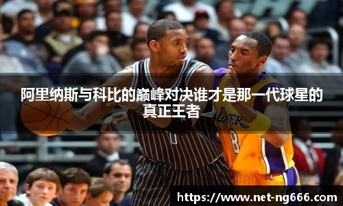 阿里纳斯与科比的巅峰对决谁才是那一代球星的真正王者