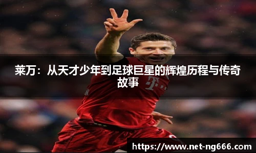 莱万：从天才少年到足球巨星的辉煌历程与传奇故事
