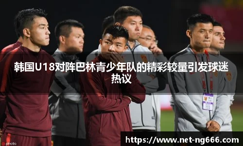 韩国U18对阵巴林青少年队的精彩较量引发球迷热议